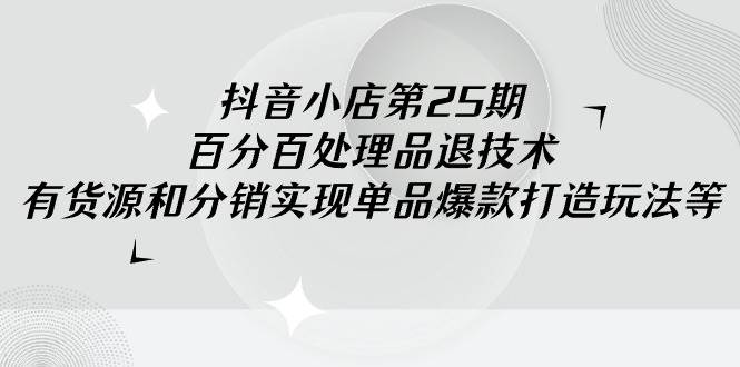 抖音小店-第25期，百分百处理品退技术，有货源和分销实现单品爆款打造玩法-杨振轩笔记