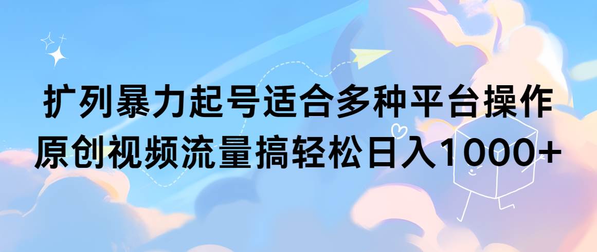 扩列暴力起号适合多种平台操作原创视频流量搞轻松日入1000+-杨振轩笔记