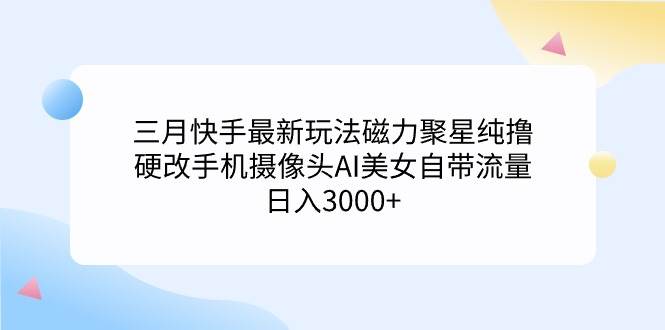 三月快手最新玩法磁力聚星纯撸，硬改手机摄像头AI美女自带流量日入3000+…-杨振轩笔记
