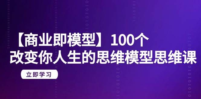 【商业 即模型】100个-改变你人生的思维模型思维课-20节-无水印-杨振轩笔记