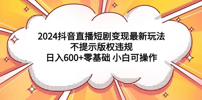 2024抖音直播短剧变现最新玩法，不提示版权违规 日入600+零基础 小白可操作-杨振轩笔记