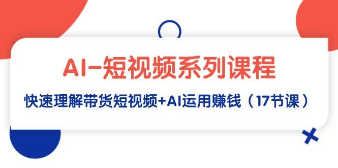 AI-短视频系列课程，快速理解带货短视频+AI运用赚钱（17节课）-杨振轩笔记