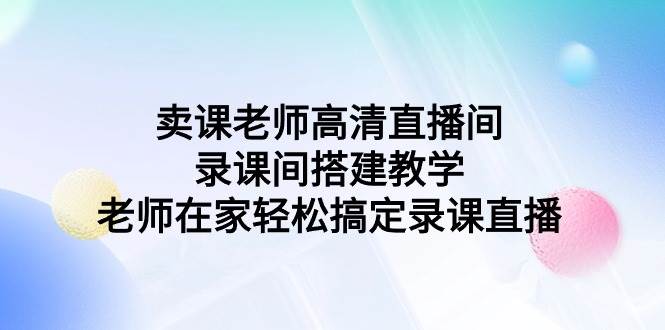 卖课老师高清直播间 录课间搭建教学，老师在家轻松搞定录课直播-杨振轩笔记