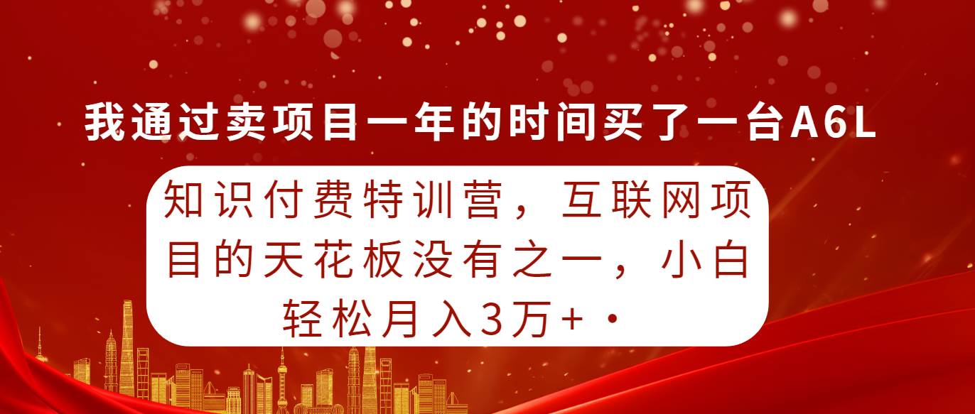 知识付费特训营，互联网项目的天花板，没有之一，小白轻轻松松月入三万+-杨振轩笔记