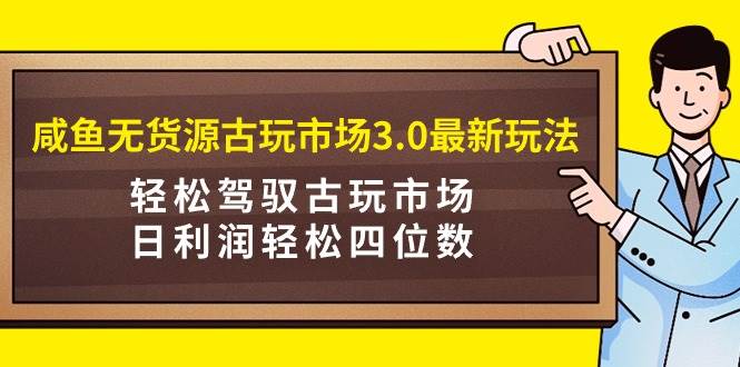 咸鱼无货源古玩市场3.0最新玩法，轻松驾驭古玩市场，日利润轻松四位数！…-杨振轩笔记