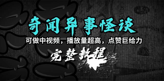 奇闻异事怪谈完整教程，可做中视频，播放量超高，点赞巨给力（教程+素材）-杨振轩笔记