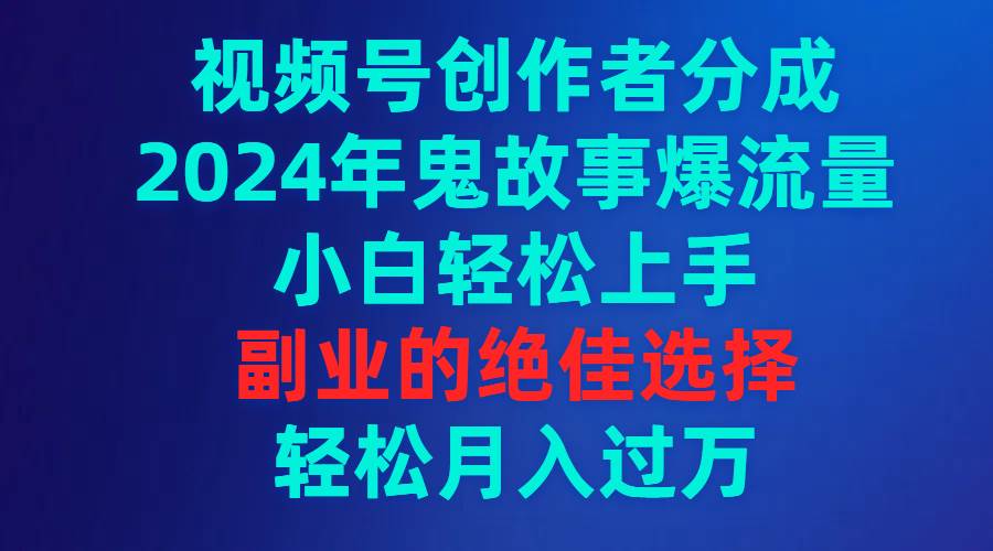 视频号创作者分成，2024年鬼故事爆流量，小白轻松上手，副业的绝佳选择…-杨振轩笔记
