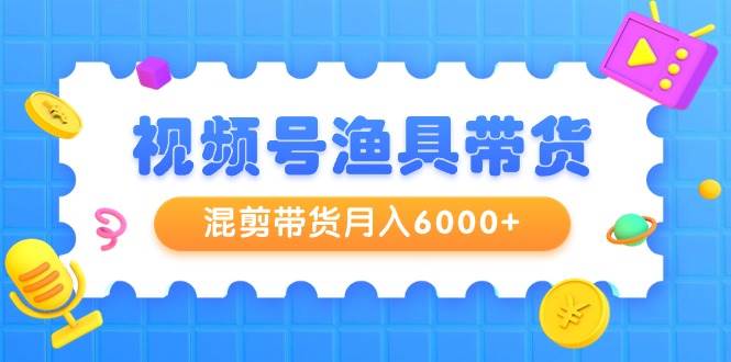 视频号渔具带货，混剪带货月入6000+，起号剪辑选品带货-杨振轩笔记