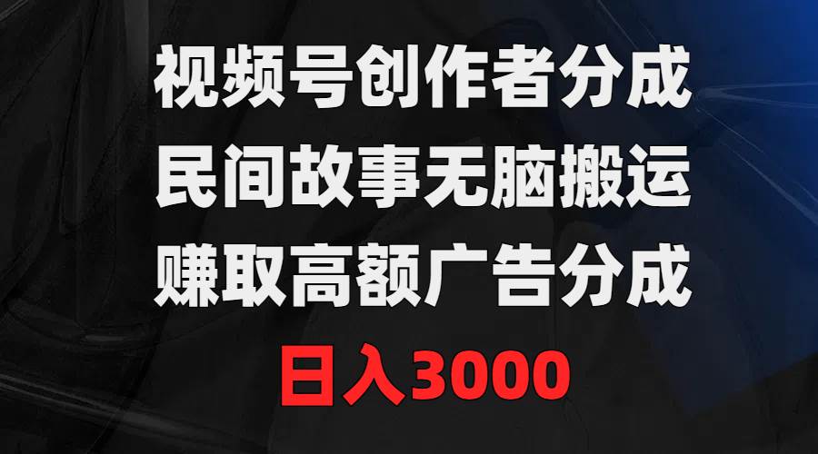 视频号创作者分成，民间故事无脑搬运，赚取高额广告分成，日入3000-杨振轩笔记