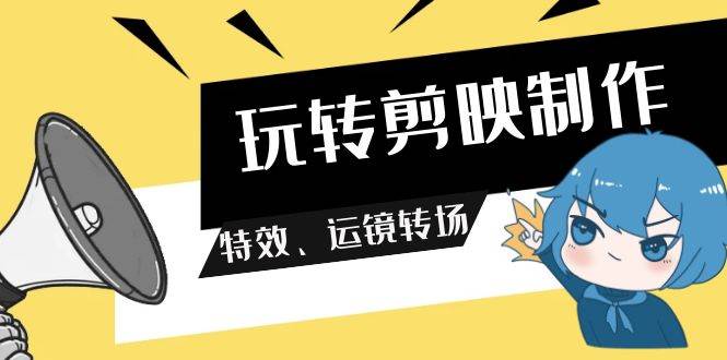 玩转 剪映制作，特效、运镜转场（113节视频）-杨振轩笔记