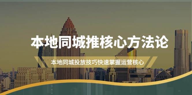 本地同城·推核心方法论，本地同城投放技巧快速掌握运营核心（16节课）-杨振轩笔记