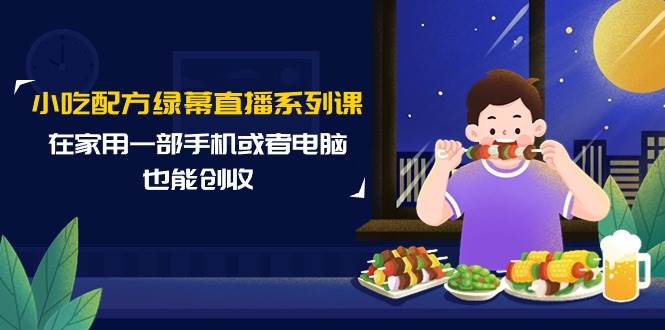 小吃配方绿幕直播系列课，在家用一部手机或者电脑也能创收（14节课）-杨振轩笔记