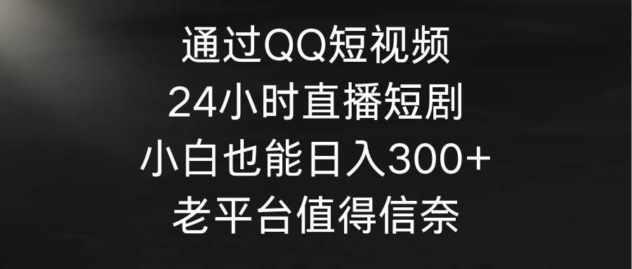 通过QQ短视频、24小时直播短剧，小白也能日入300+，老平台值得信奈-杨振轩笔记