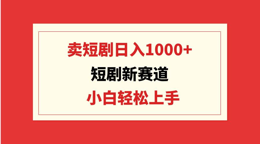 短剧新赛道：卖短剧日入1000+，小白轻松上手，可批量-杨振轩笔记