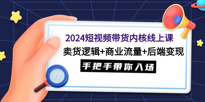 2024短视频带货内核线上课：卖货逻辑+商业流量+后端变现，手把手带你入场-杨振轩笔记