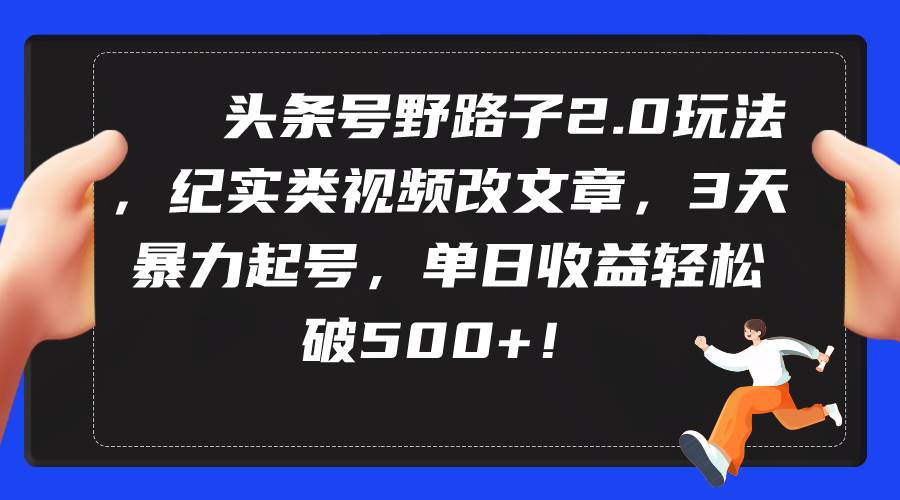 头条号野路子2.0玩法，纪实类视频改文章，3天暴力起号，单日收益轻松破500+-杨振轩笔记