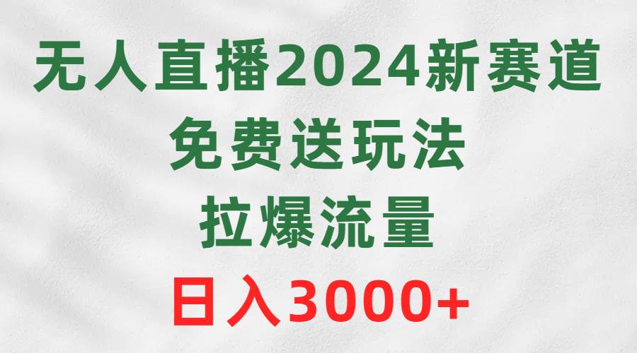 无人直播2024新赛道，免费送玩法，拉爆流量，日入3000+-杨振轩笔记