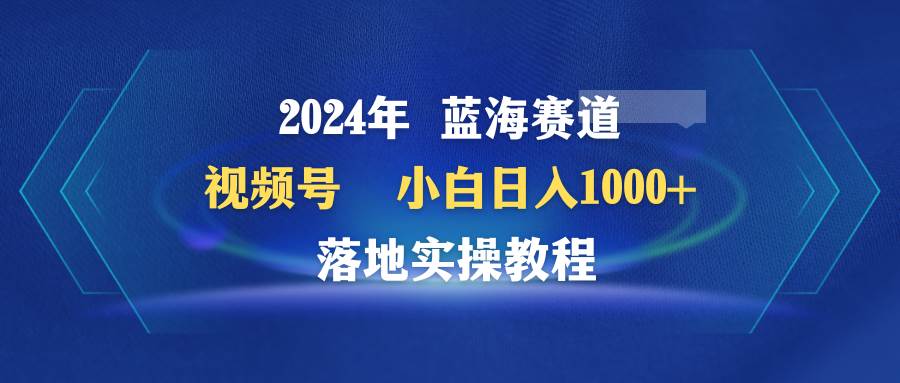2024年蓝海赛道 视频号  小白日入1000+ 落地实操教程-杨振轩笔记