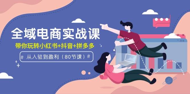 全域电商实战课：从入驻到盈利，带你玩转小红书+抖音+拼多多（80节课）-杨振轩笔记