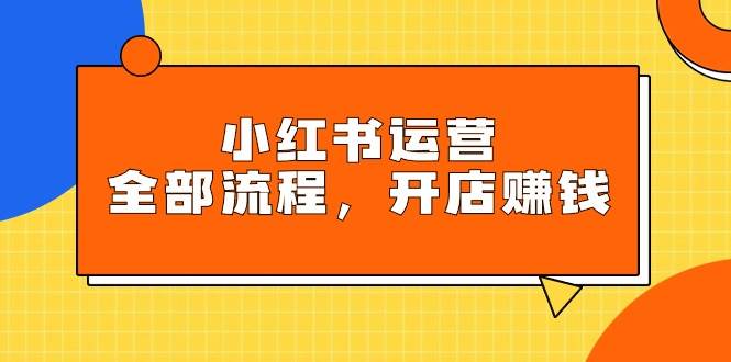 小红书运营全部流程，掌握小红书玩法规则，开店赚钱-杨振轩笔记