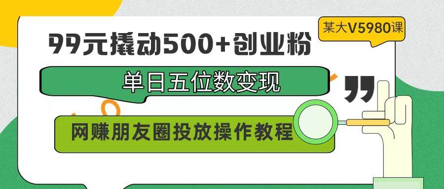 99元撬动500+创业粉，单日五位数变现，网赚朋友圈投放操作教程价值5980！-杨振轩笔记