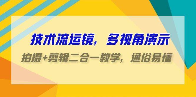 技术流-运镜，多视角演示，拍摄+剪辑二合一教学，通俗易懂（70节课）-杨振轩笔记