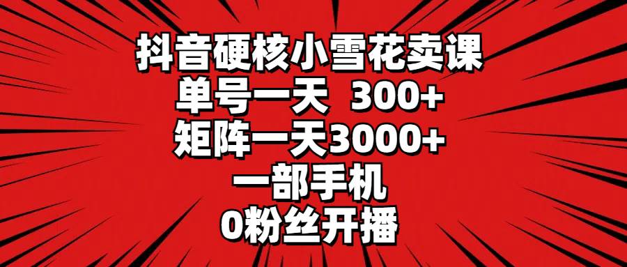 抖音硬核小雪花卖课，单号一天300+，矩阵一天3000+，一部手机0粉丝开播-杨振轩笔记