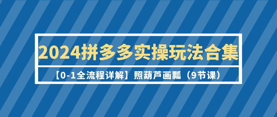2024拼多多实操玩法合集【0-1全流程详解】照葫芦画瓢（9节课）-杨振轩笔记
