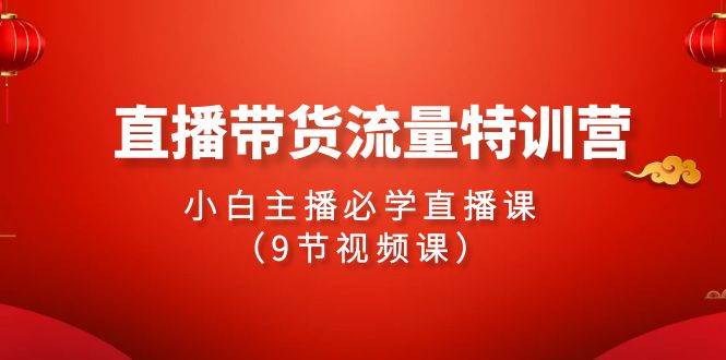 2024直播带货流量特训营，小白主播必学直播课（9节视频课）-杨振轩笔记