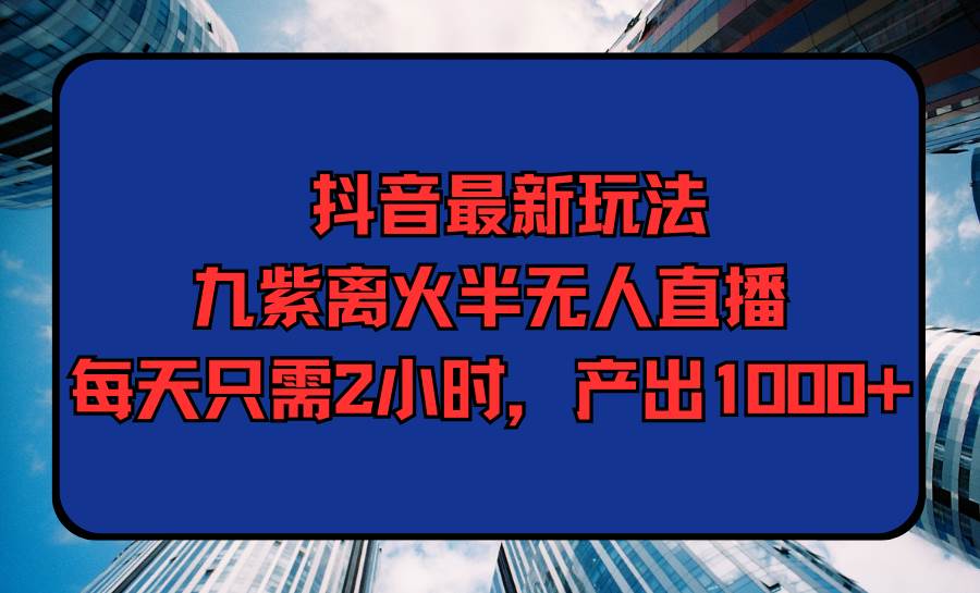 抖音最新玩法，九紫离火半无人直播，每天只需2小时，产出1000+-杨振轩笔记