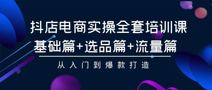 抖店电商实操全套培训课：基础篇+选品篇+流量篇，从入门到爆款打造-杨振轩笔记