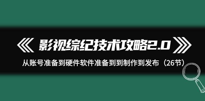影视 综纪技术攻略2.0：从账号准备到硬件软件准备到到制作到发布（26节）-杨振轩笔记