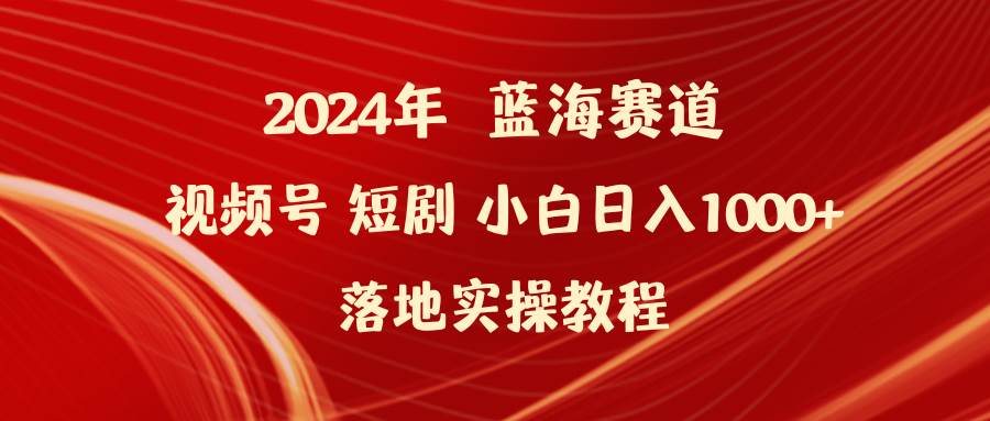 2024年蓝海赛道视频号短剧 小白日入1000+落地实操教程-杨振轩笔记