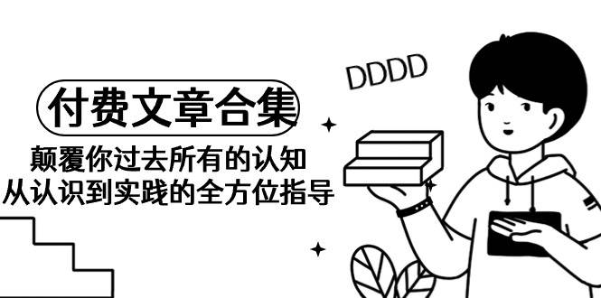 《某公众号付费文章合集》颠覆你过去所有的认知 从认识到实践的全方位指导-杨振轩笔记