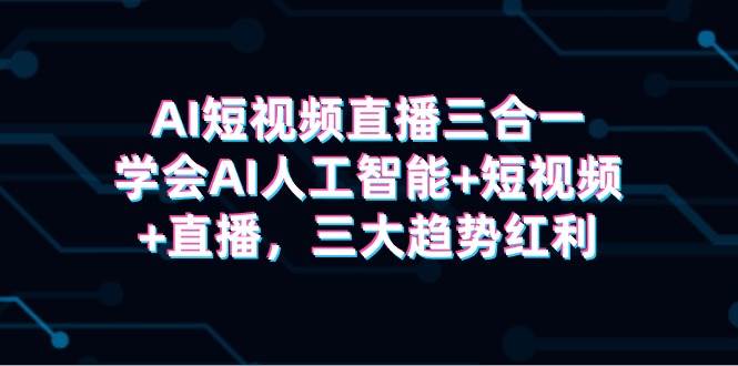 AI短视频直播三合一，学会AI人工智能+短视频+直播，三大趋势红利-杨振轩笔记