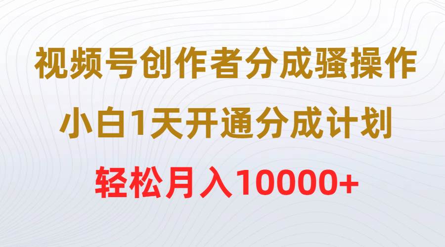 视频号创作者分成骚操作，小白1天开通分成计划，轻松月入10000+-杨振轩笔记