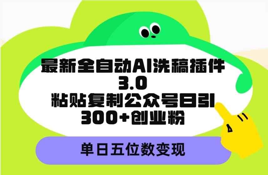 最新全自动AI洗稿插件3.0，粘贴复制公众号日引300+创业粉，单日五位数变现-杨振轩笔记