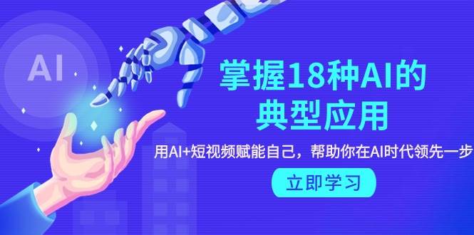 掌握18种AI的典型应用，用AI+短视频 赋能自己，帮助你在AI时代领先一步-杨振轩笔记