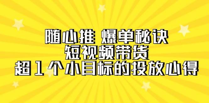 随心推 爆单秘诀，短视频带货-超1个小目标的投放心得（7节视频课）-杨振轩笔记