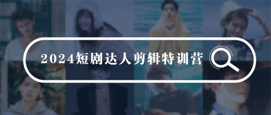 2024短剧达人剪辑特训营，适合宝爸宝妈的0基础剪辑训练营（51节课）-杨振轩笔记