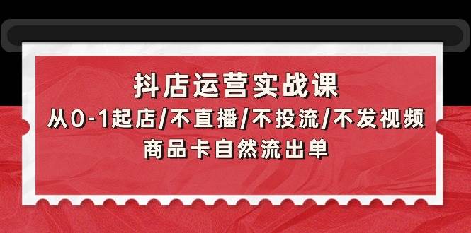 抖店运营实战课：从0-1起店/不直播/不投流/不发视频/商品卡自然流出单-杨振轩笔记