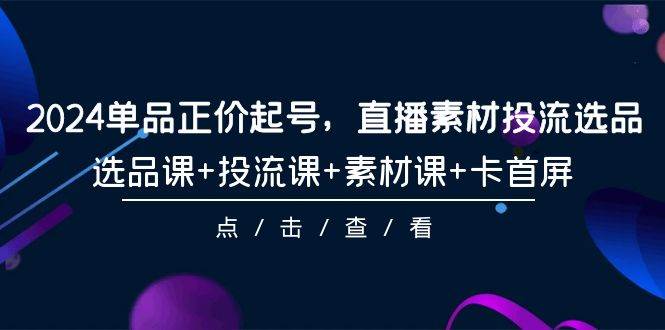 2024单品正价起号，直播素材投流选品，选品课+投流课+素材课+卡首屏-101节-杨振轩笔记