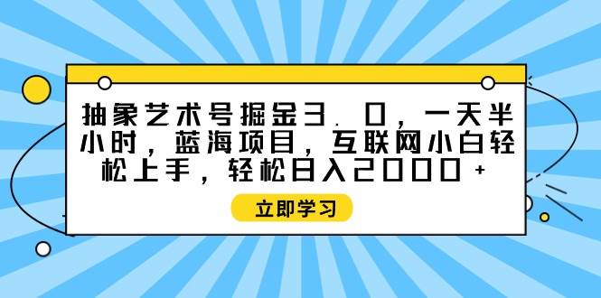 抽象艺术号掘金3.0，一天半小时 ，蓝海项目， 互联网小白轻松上手，轻松…-杨振轩笔记