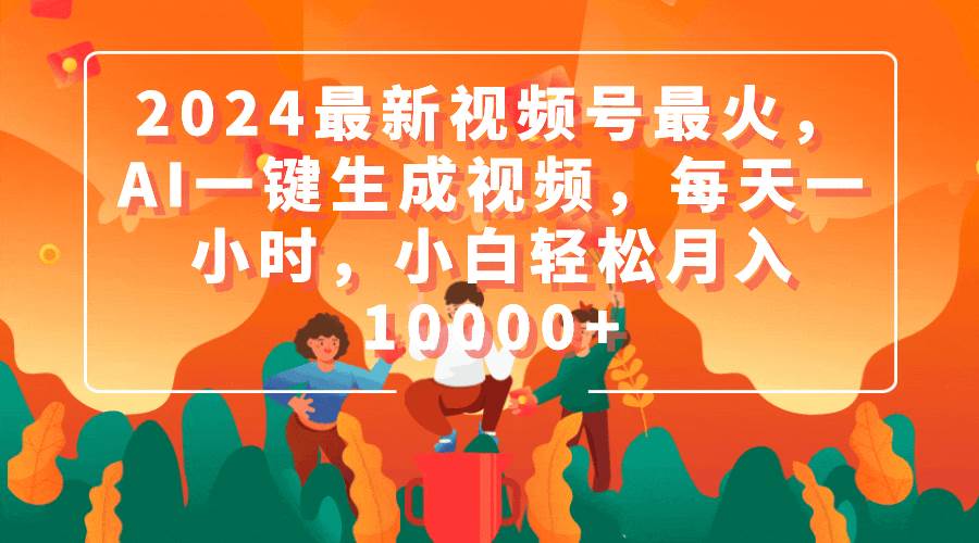 2024最新视频号最火，AI一键生成视频，每天一小时，小白轻松月入10000+-杨振轩笔记