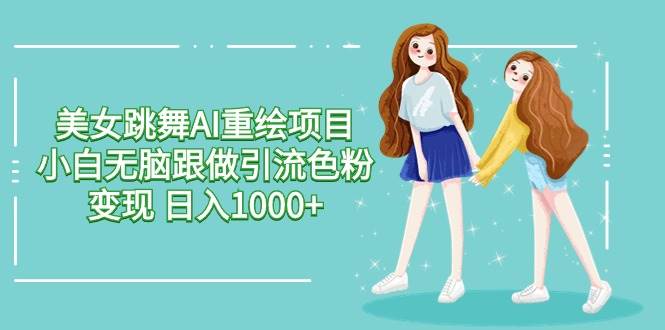 美女跳舞AI重绘项目 小白无脑跟做引流色粉变现 日入1000+-杨振轩笔记