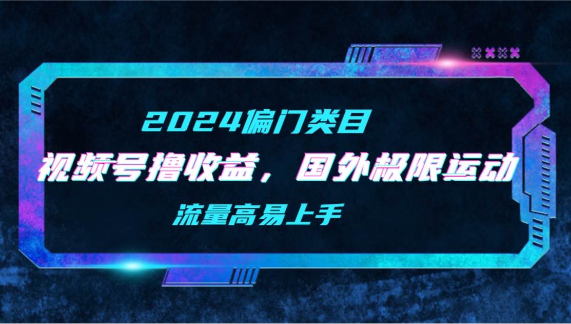 【2024偏门类目】视频号撸收益，二创国外极限运动视频锦集，流量高易上手-杨振轩笔记