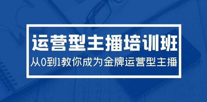 2024运营型主播培训班：从0到1教你成为金牌运营型主播（29节课）-杨振轩笔记
