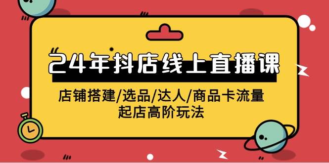 2024年抖店线上直播课，店铺搭建/选品/达人/商品卡流量/起店高阶玩法-杨振轩笔记