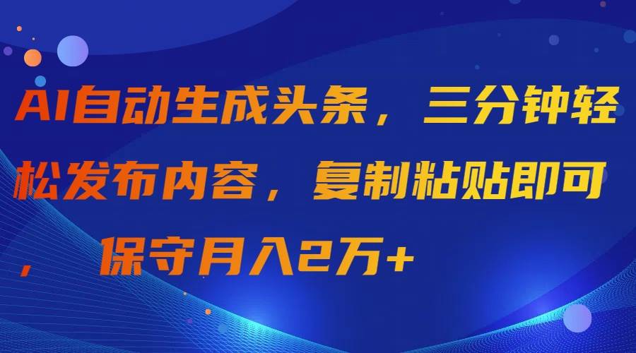 AI自动生成头条，三分钟轻松发布内容，复制粘贴即可， 保守月入2万+-杨振轩笔记