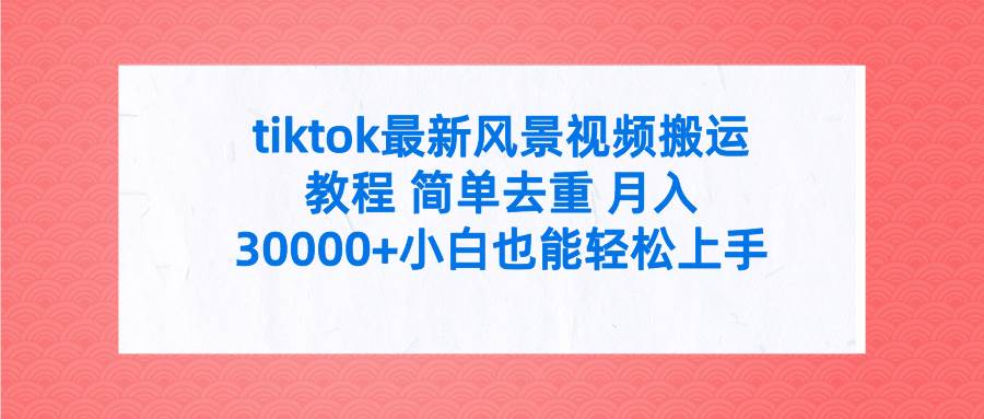 tiktok最新风景视频搬运教程 简单去重 月入30000+附全套工具-杨振轩笔记